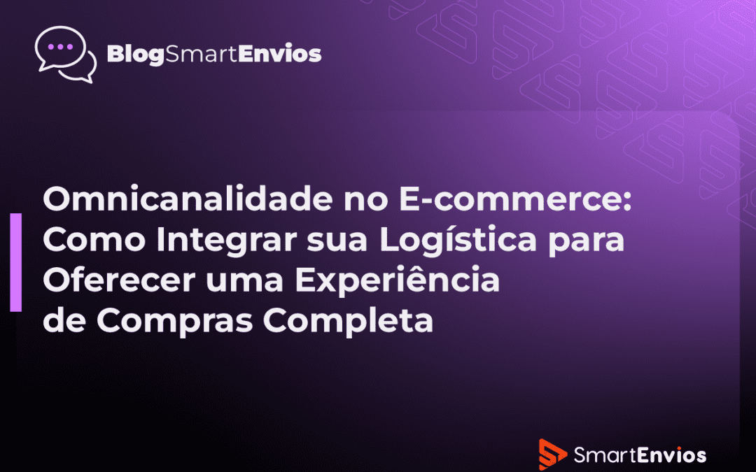 Omnicanalidade no E-commerce: Como Integrar sua Logística para Oferecer uma Experiência de Compras Completa