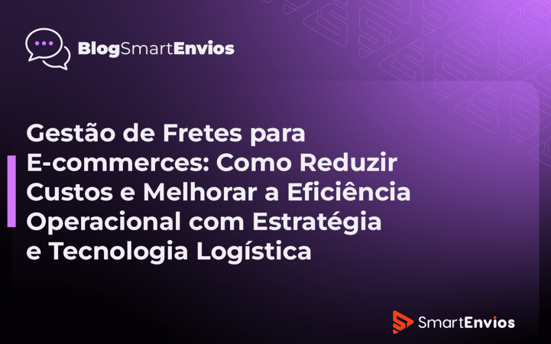 Gestão de Fretes para E-commerces: Como Reduzir Custos e Melhorar a Eficiência Operacional com Estratégia e Tecnologia Logística