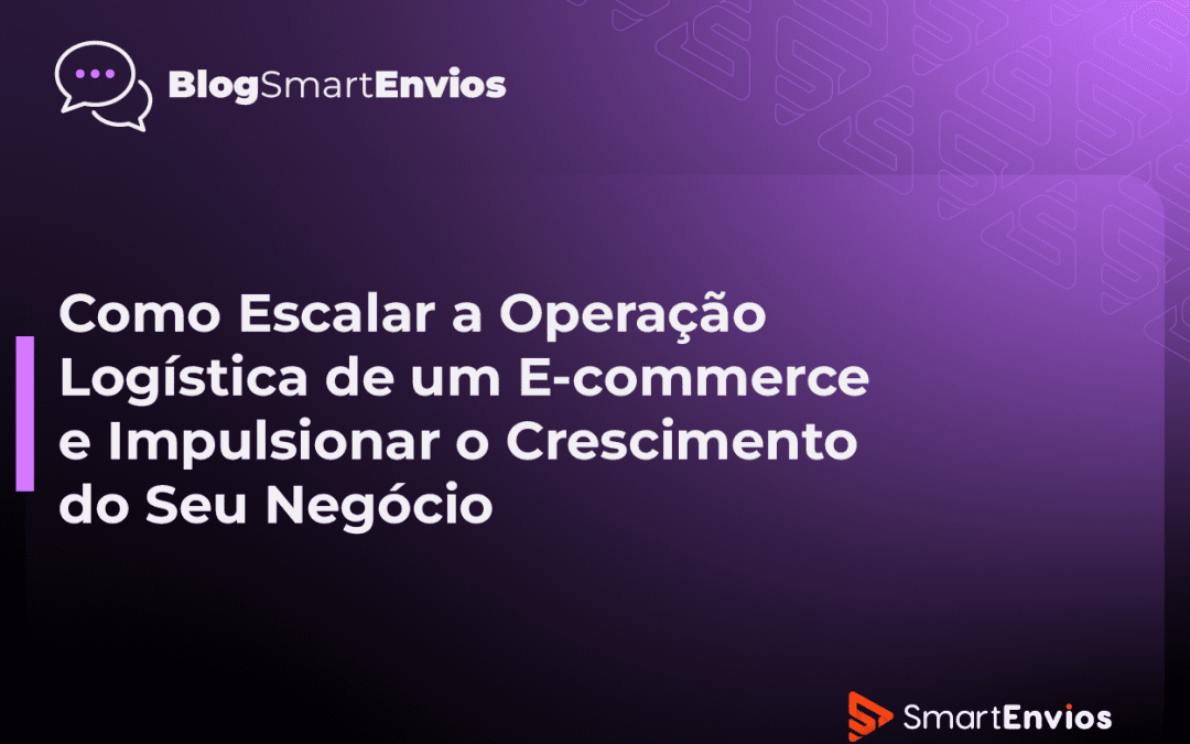 Como Escalar a Operação Logística de um E-commerce e Impulsionar o Crescimento do Seu Negócio