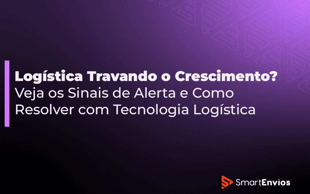 Logística Travando o Crescimento? Veja os Sinais de Alerta e Como Resolver com Tecnologia Logística