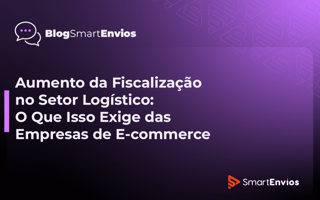 Aumento da Fiscalização no Setor Logístico: O Que Isso Exige das Empresas de E-commerce