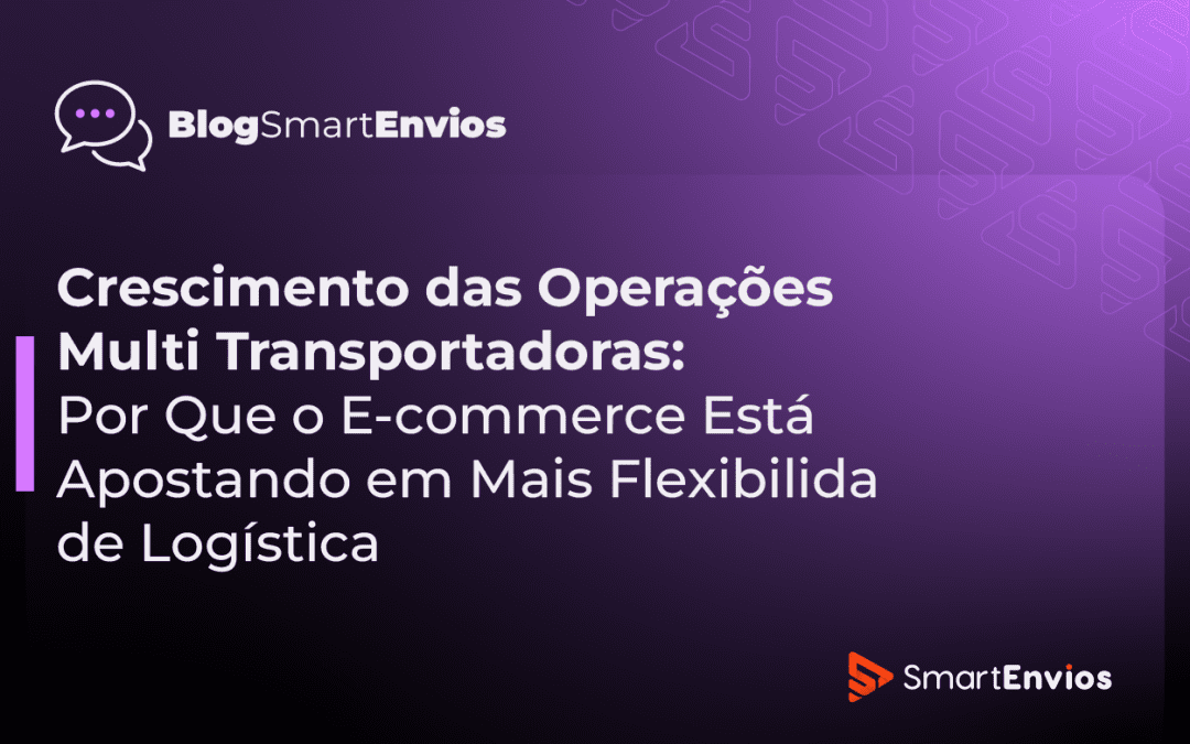 Crescimento das Operações Multi Transportadoras: Por Que o E-commerce Está Apostando em Mais Flexibilidade Logística